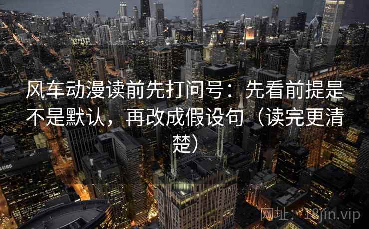 风车动漫读前先打问号：先看前提是不是默认，再改成假设句（读完更清楚）