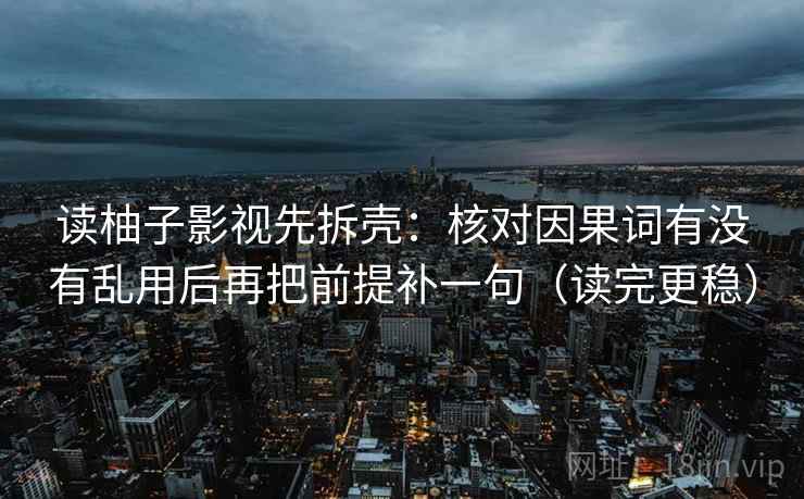 读柚子影视先拆壳：核对因果词有没有乱用后再把前提补一句（读完更稳）
