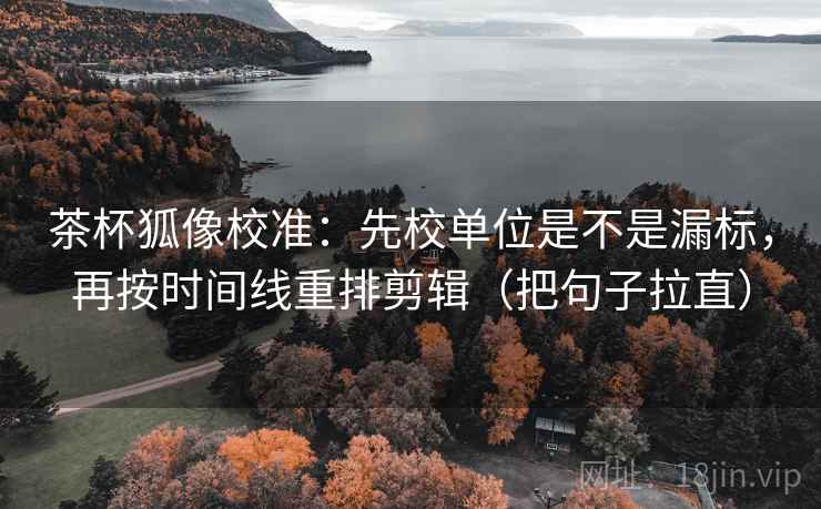 茶杯狐像校准:先校单位是不是漏标,再按时间线重排剪辑(把句子拉直) 茶杯狐像校准:先校单位是不是漏标,再按时间线重排剪辑(把句子拉直)