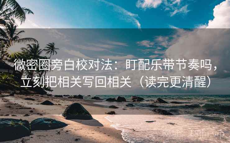 微密圈旁白校对法：盯配乐带节奏吗，立刻把相关写回相关（读完更清醒）