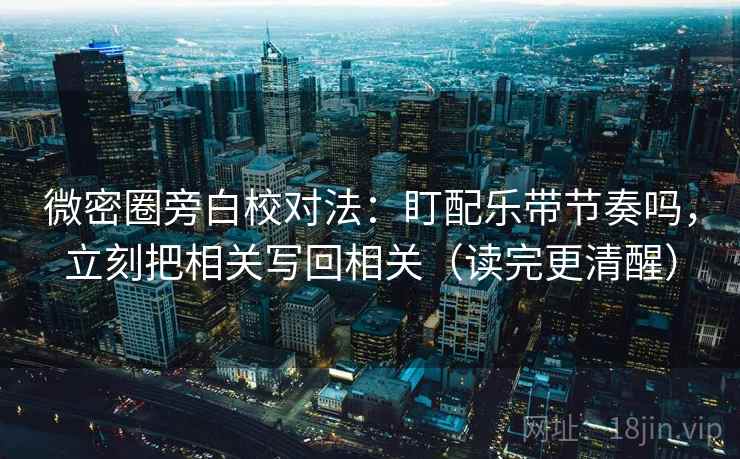 微密圈旁白校对法：盯配乐带节奏吗，立刻把相关写回相关（读完更清醒）
