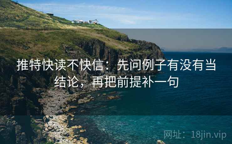 推特快读不快信:先问例子有没有当结论,再把前提补一句 推特快读不快信:先问例子有没有当结论,再把前提补一句