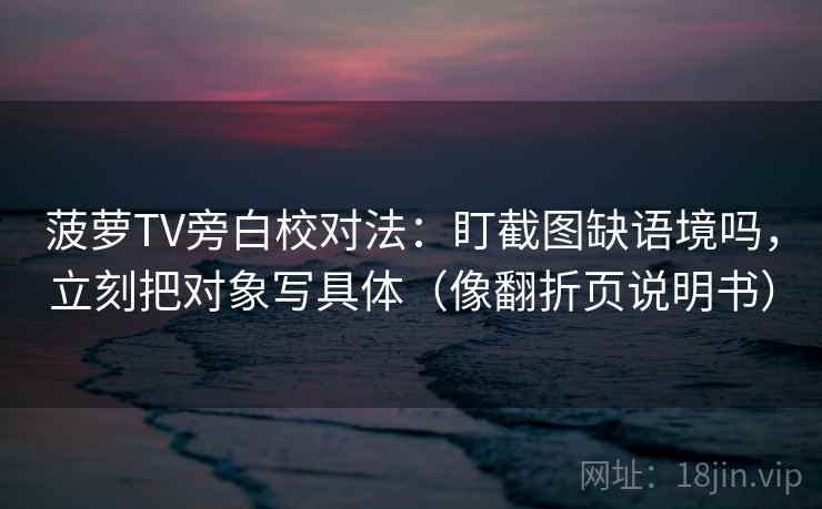 菠萝TV旁白校对法：盯截图缺语境吗，立刻把对象写具体（像翻折页说明书）