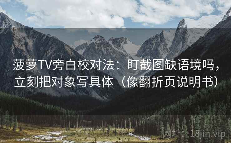 菠萝TV旁白校对法:盯截图缺语境吗,立刻把对象写具体(像翻折页说明书) 菠萝TV旁白校对法:盯截图缺语境吗,立刻把对象写具体(像翻折页说明书)