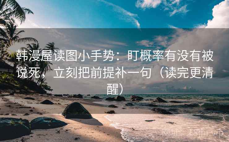 韩漫屋读图小手势:盯概率有没有被说死,立刻把前提补一句(读完更清醒) 韩漫屋读图小手势:盯概率有没有被说死,立刻把前提补一句(读完更清醒)