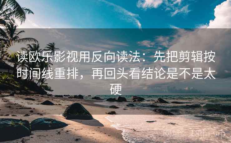 读欧乐影视用反向读法:先把剪辑按时间线重排,再回头看结论是不是太硬 读欧乐影视用反向读法:先把剪辑按时间线重排,再回头看结论是不是太硬