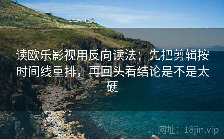 读欧乐影视用反向读法：先把剪辑按时间线重排，再回头看结论是不是太硬