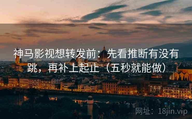 神马影视想转发前:先看推断有没有跳,再补上起止(五秒就能做) 神马影视想转发前:先看推断有没有跳,再补上起止(五秒就能做)