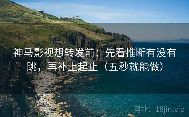 神马影视想转发前：先看推断有没有跳，再补上起止（五秒就能做）