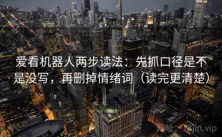 爱看机器人两步读法:先抓口径是不是没写,再删掉情绪词(读完更清楚) 爱看机器人两步读法:先抓口径是不是没写,再删掉情绪词(读完更清楚)