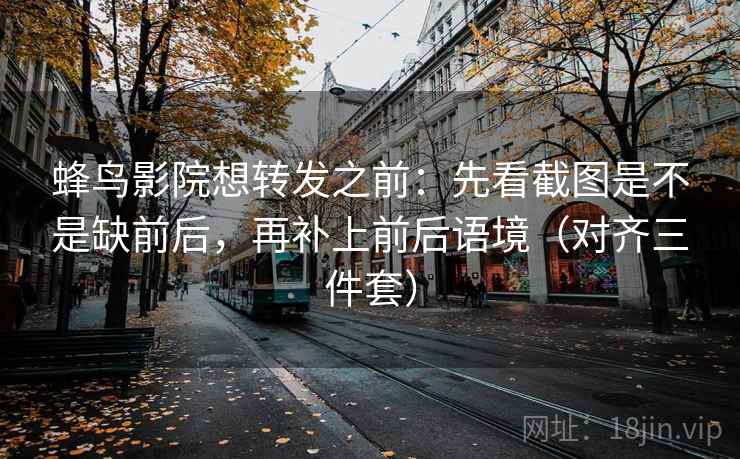蜂鸟影院想转发之前:先看截图是不是缺前后,再补上前后语境(对齐三件套) 蜂鸟影院想转发之前:先看截图是不是缺前后,再补上前后语境(对齐三件套)