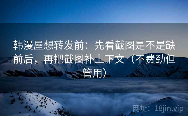 韩漫屋想转发前:先看截图是不是缺前后,再把截图补上下文(不费劲但管用) 韩漫屋想转发前:先看截图是不是缺前后,再把截图补上下文(不费劲但管用)