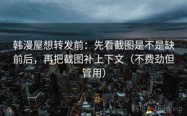 韩漫屋想转发前：先看截图是不是缺前后，再把截图补上下文（不费劲但管用）