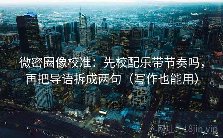 微密圈像校准：先校配乐带节奏吗，再把导语拆成两句（写作也能用）