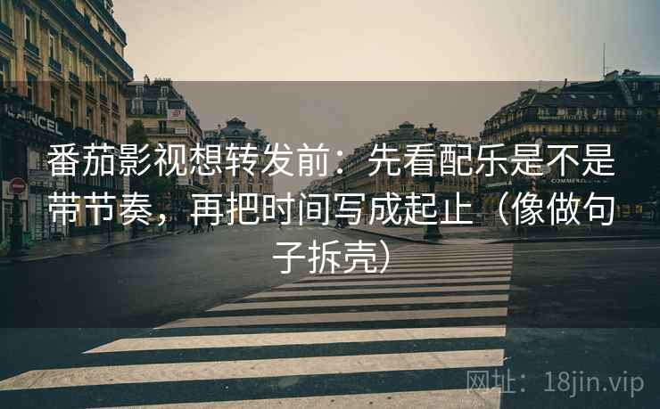番茄影视想转发前：先看配乐是不是带节奏，再把时间写成起止（像做句子拆壳）