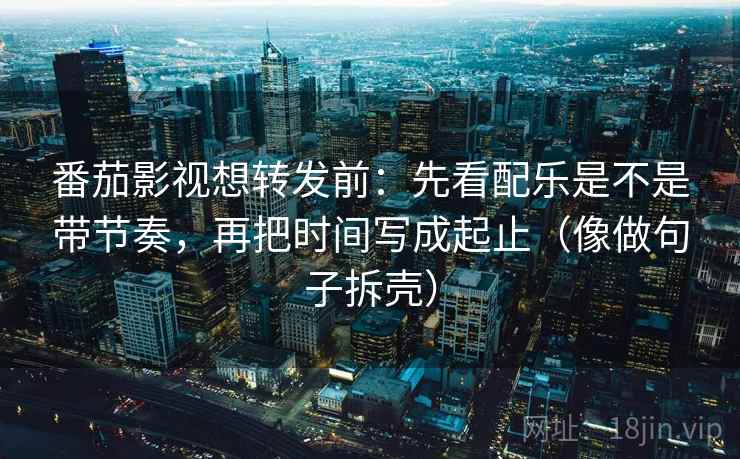 番茄影视想转发前:先看配乐是不是带节奏,再把时间写成起止(像做句子拆壳) 番茄影视想转发前:先看配乐是不是带节奏,再把时间写成起止(像做句子拆壳)
