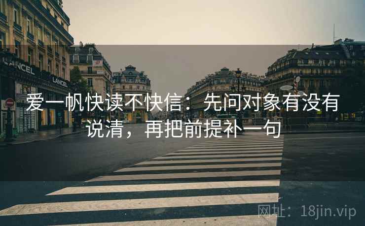 爱一帆快读不快信：先问对象有没有说清，再把前提补一句