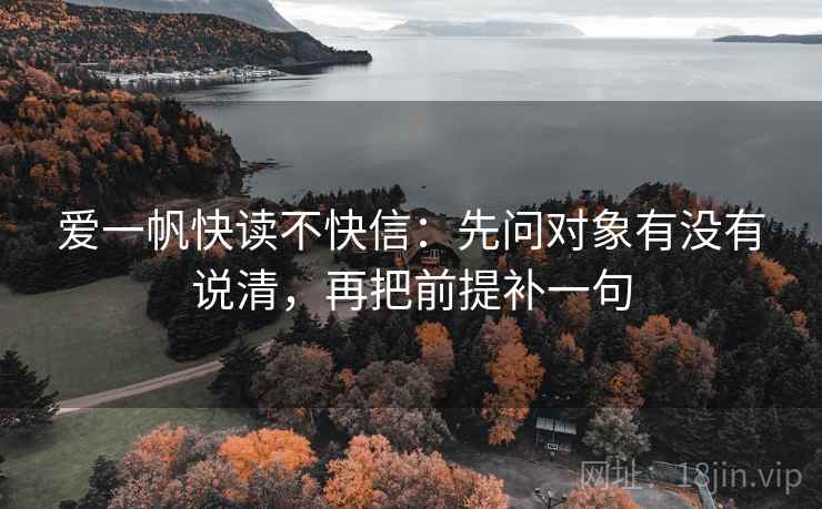爱一帆快读不快信:先问对象有没有说清,再把前提补一句 爱一帆快读不快信:先问对象有没有说清,再把前提补一句