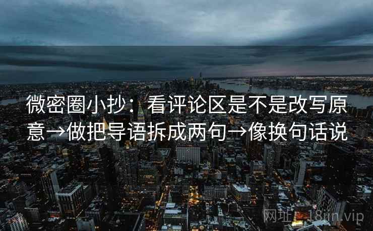 微密圈小抄：看评论区是不是改写原意→做把导语拆成两句→像换句话说