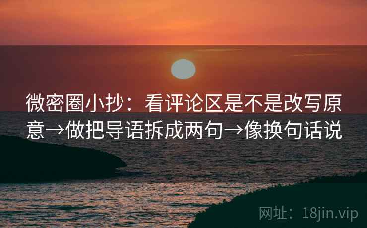 微密圈小抄：看评论区是不是改写原意→做把导语拆成两句→像换句话说
