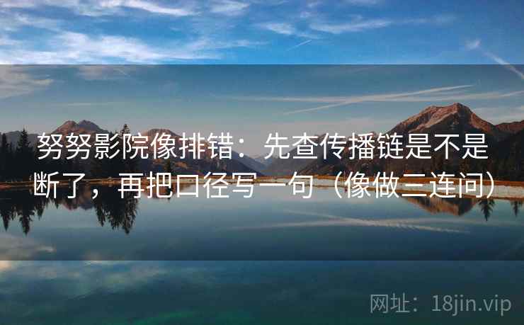 努努影院像排错:先查传播链是不是断了,再把口径写一句(像做三连问) 努努影院像排错:先查传播链是不是断了,再把口径写一句(像做三连问)