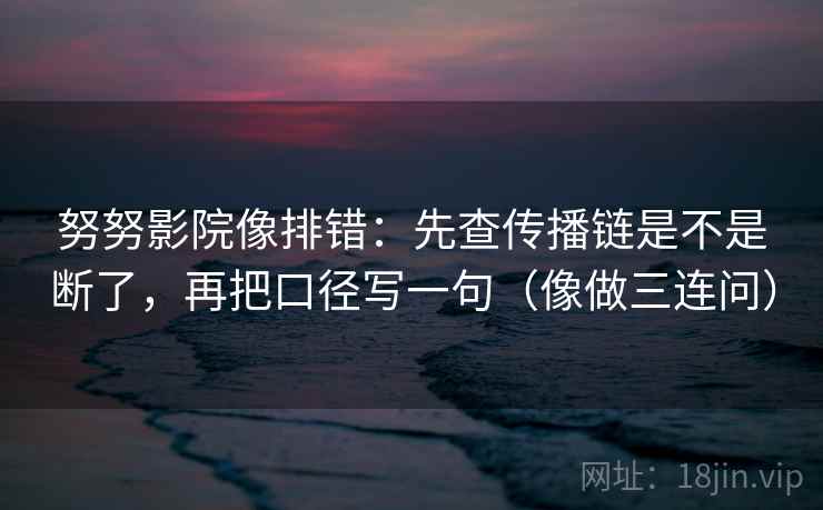 努努影院像排错：先查传播链是不是断了，再把口径写一句（像做三连问）