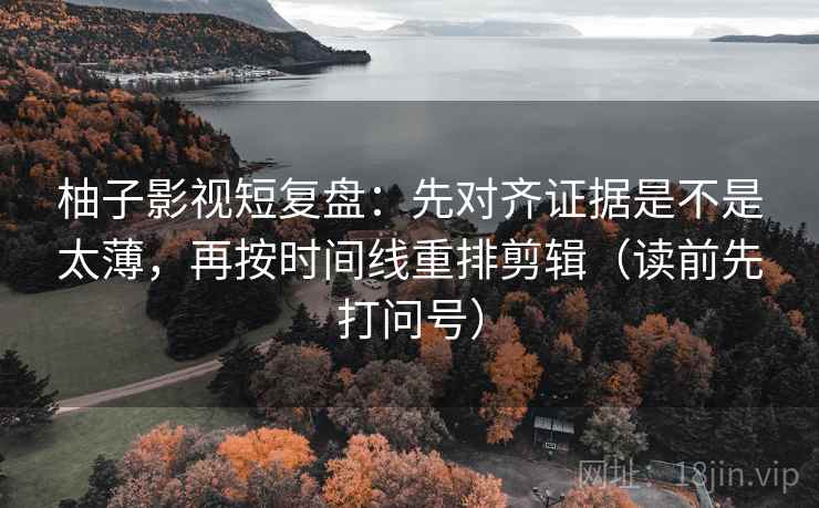 柚子影视短复盘:先对齐证据是不是太薄,再按时间线重排剪辑(读前先打问号) 柚子影视短复盘:先对齐证据是不是太薄,再按时间线重排剪辑(读前先打问号)