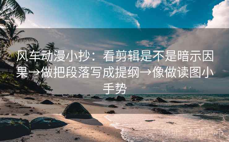 风车动漫小抄：看剪辑是不是暗示因果→做把段落写成提纲→像做读图小手势