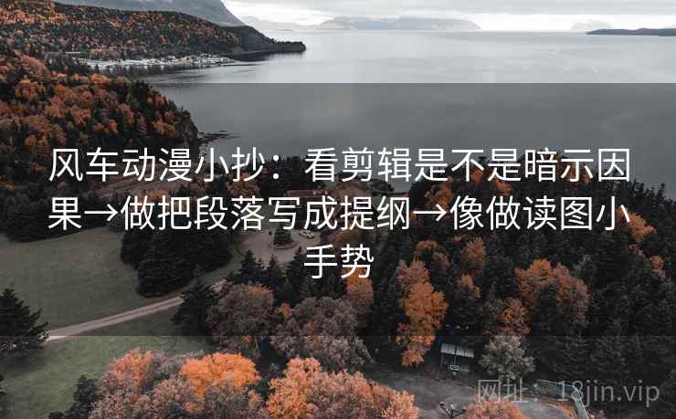 风车动漫小抄:看剪辑是不是暗示因果→做把段落写成提纲→像做读图小手势 风车动漫小抄:看剪辑是不是暗示因果→做把段落写成提纲→像做读图小手势