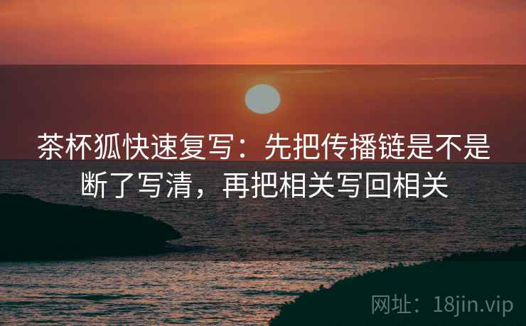 茶杯狐快速复写：先把传播链是不是断了写清，再把相关写回相关
