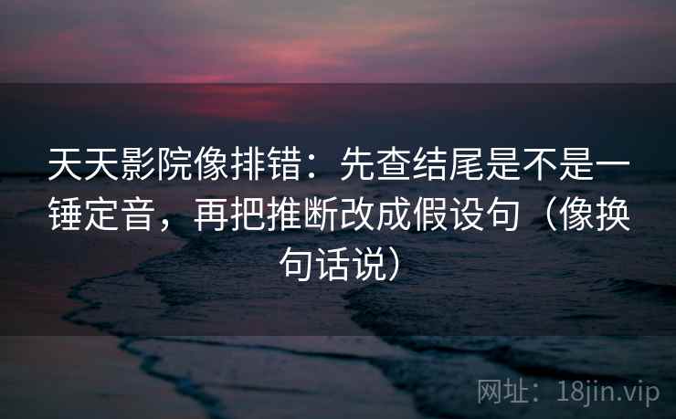 天天影院像排错:先查结尾是不是一锤定音,再把推断改成假设句(像换句话说) 天天影院像排错:先查结尾是不是一锤定音,再把推断改成假设句(像换句话说)