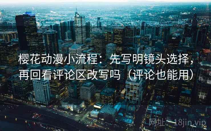 樱花动漫小流程：先写明镜头选择，再回看评论区改写吗（评论也能用）
