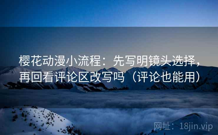 樱花动漫小流程:先写明镜头选择,再回看评论区改写吗(评论也能用) 樱花动漫小流程:先写明镜头选择,再回看评论区改写吗(评论也能用)