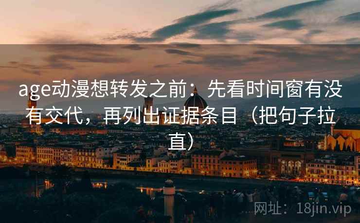 age动漫想转发之前：先看时间窗有没有交代，再列出证据条目（把句子拉直）
