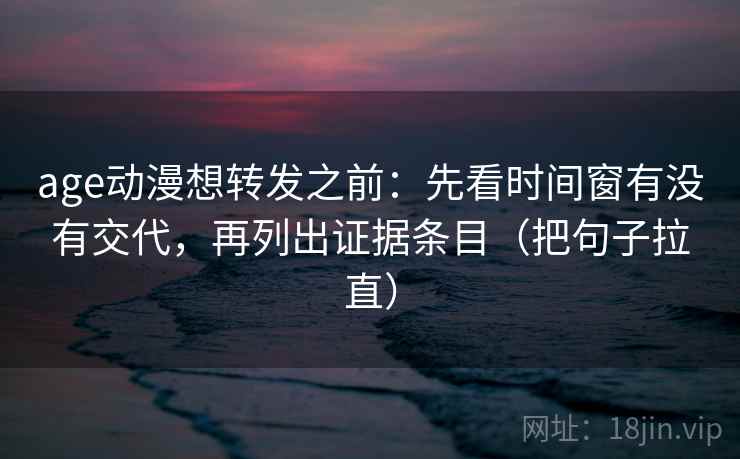 age动漫想转发之前：先看时间窗有没有交代，再列出证据条目（把句子拉直）