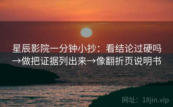 星辰影院一分钟小抄:看结论过硬吗→做把证据列出来→像翻折页说明书 星辰影院一分钟小抄:看结论过硬吗→做把证据列出来→像翻折页说明书