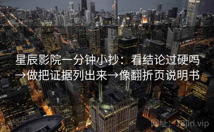 星辰影院一分钟小抄:看结论过硬吗→做把证据列出来→像翻折页说明书 星辰影院一分钟小抄:看结论过硬吗→做把证据列出来→像翻折页说明书