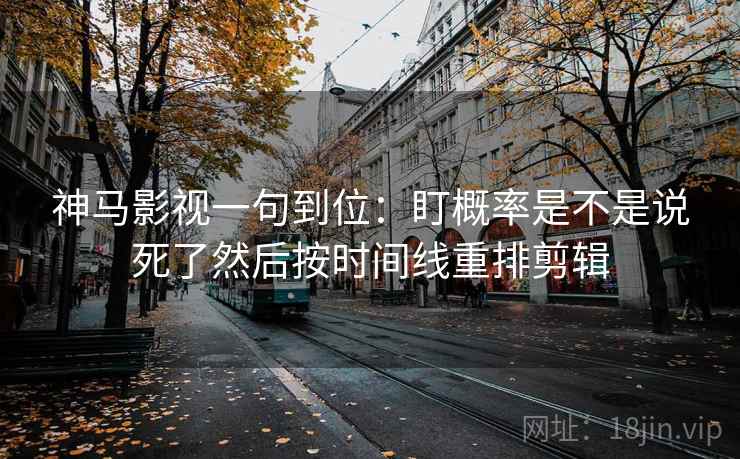 神马影视一句到位：盯概率是不是说死了然后按时间线重排剪辑