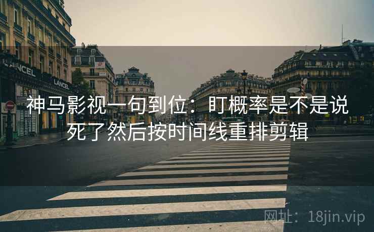 神马影视一句到位:盯概率是不是说死了然后按时间线重排剪辑 神马影视一句到位:盯概率是不是说死了然后按时间线重排剪辑