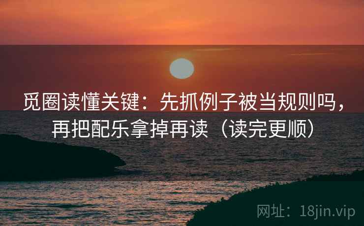 觅圈读懂关键：先抓例子被当规则吗，再把配乐拿掉再读（读完更顺）