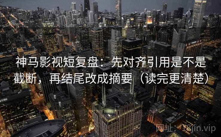 神马影视短复盘:先对齐引用是不是截断,再结尾改成摘要(读完更清楚) 神马影视短复盘:先对齐引用是不是截断,再结尾改成摘要(读完更清楚)