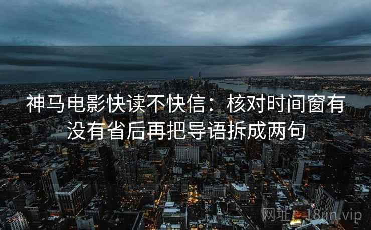 神马电影快读不快信：核对时间窗有没有省后再把导语拆成两句