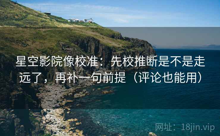 星空影院像校准：先校推断是不是走远了，再补一句前提（评论也能用）