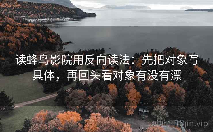 读蜂鸟影院用反向读法:先把对象写具体,再回头看对象有没有漂 读蜂鸟影院用反向读法:先把对象写具体,再回头看对象有没有漂