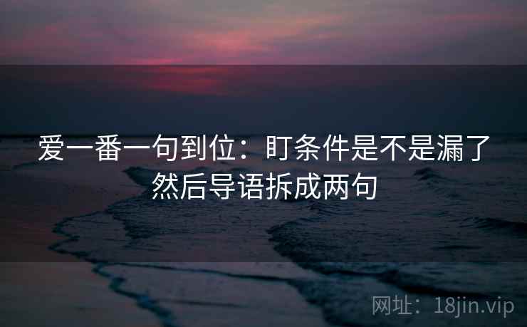 爱一番一句到位：盯条件是不是漏了然后导语拆成两句