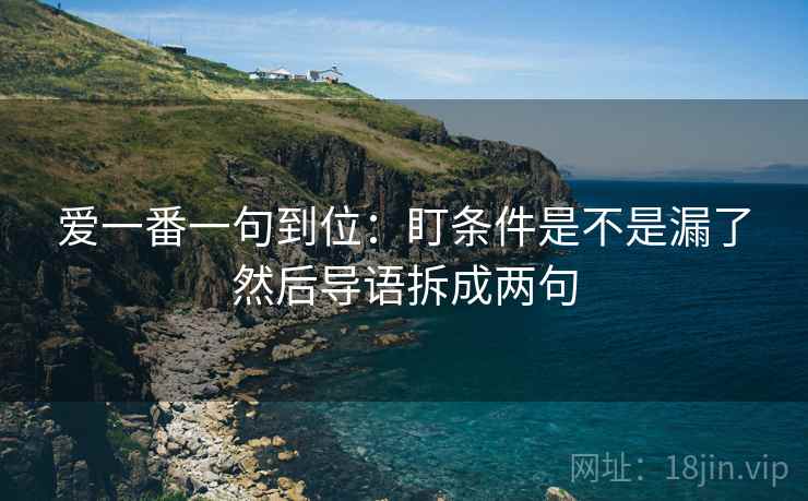 爱一番一句到位：盯条件是不是漏了然后导语拆成两句