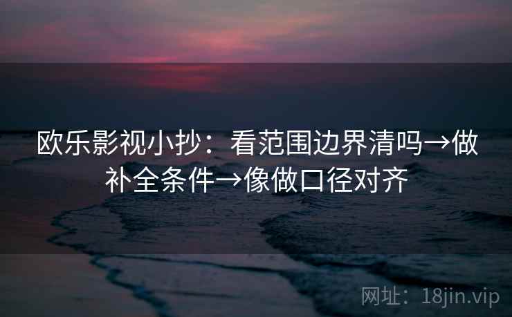 欧乐影视小抄：看范围边界清吗→做补全条件→像做口径对齐
