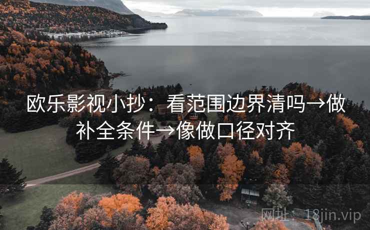 欧乐影视小抄:看范围边界清吗→做补全条件→像做口径对齐 欧乐影视小抄:看范围边界清吗→做补全条件→像做口径对齐