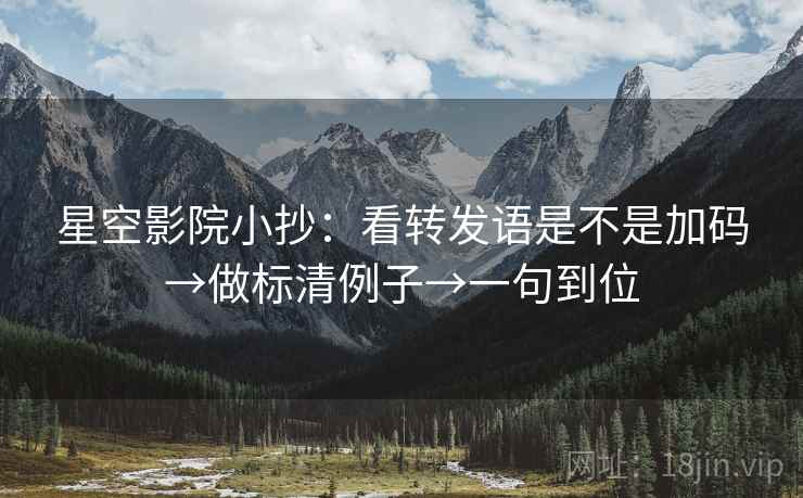星空影院小抄:看转发语是不是加码→做标清例子→一句到位 星空影院小抄:看转发语是不是加码→做标清例子→一句到位