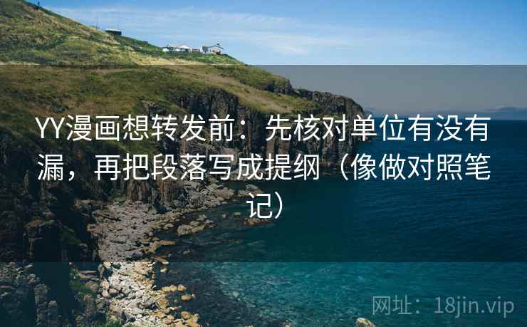 YY漫画想转发前：先核对单位有没有漏，再把段落写成提纲（像做对照笔记）